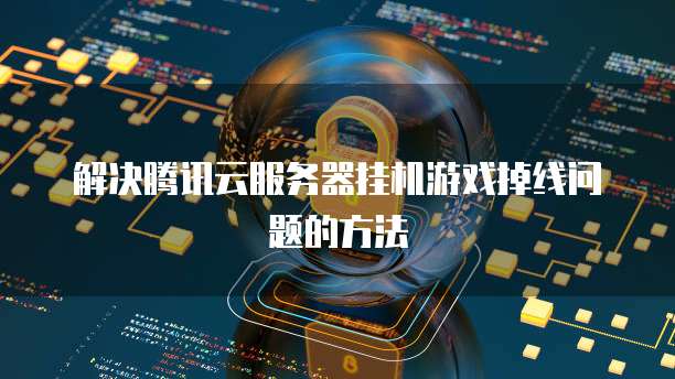 解决腾讯云服务器挂机游戏掉线问题的方法