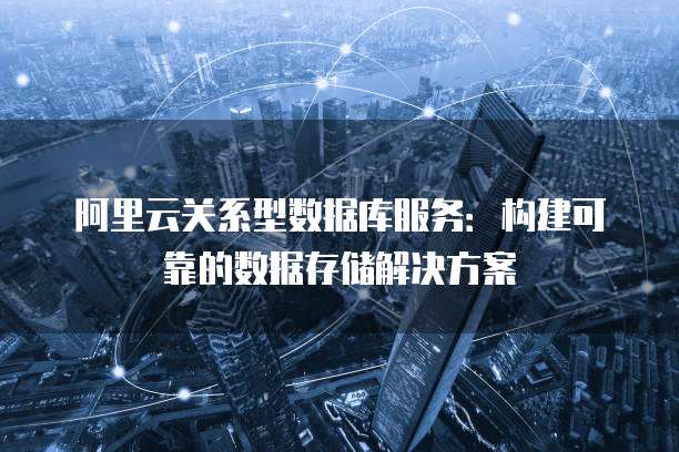 阿里云关系型数据库服务：构建可靠的数据存储解决方案