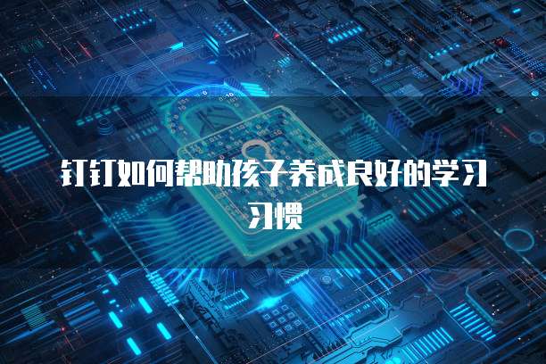 钉钉如何帮助孩子养成良好的学习习惯