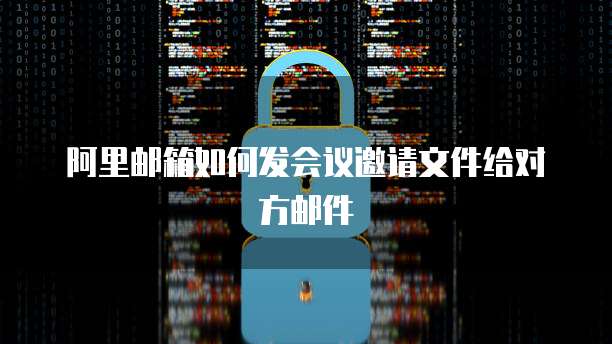 阿里邮箱如何发会议邀请文件给对方邮件