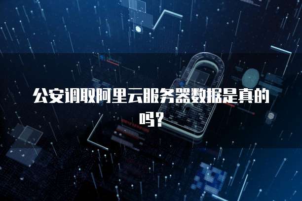 公安调取阿里云服务器数据是真的吗？