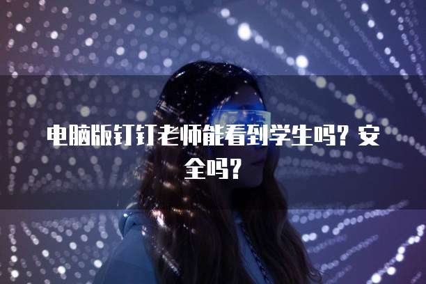 电脑版钉钉老师能看到学生吗？安全吗？