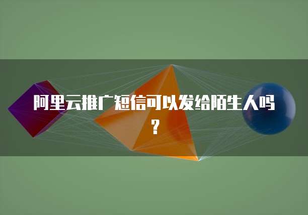 阿里云推广短信可以发给陌生人吗？