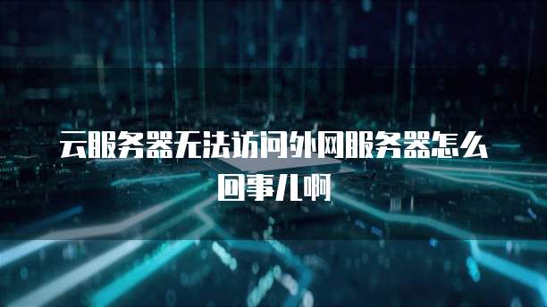 云服务器无法访问外网服务器怎么回事儿啊