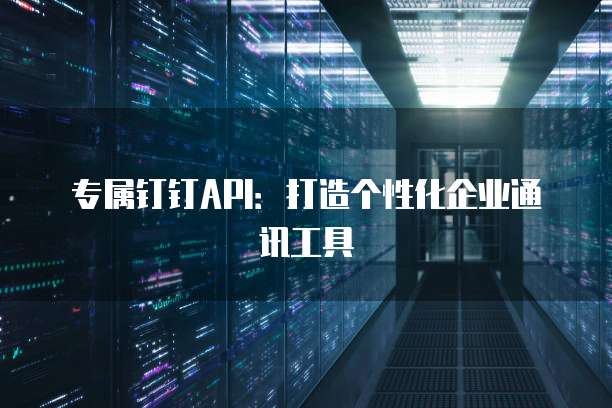 专属钉钉API：打造个性化企业通讯工具