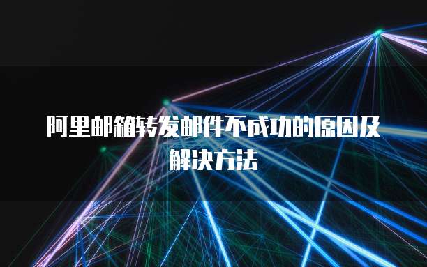 阿里邮箱转发邮件不成功的原因及解决方法