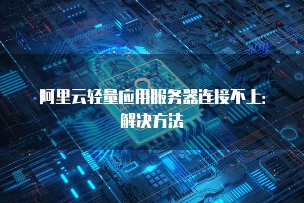 阿里云轻量应用服务器连接不上：解决方法