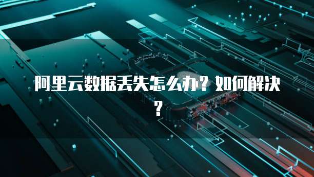 阿里云数据丢失怎么办？如何解决？