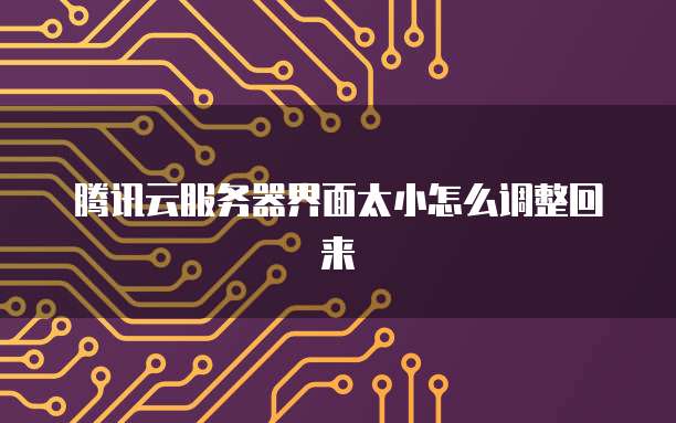 腾讯云服务器界面太小怎么调整回来