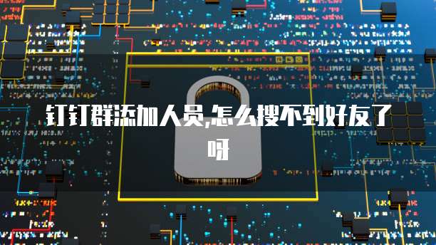 钉钉群添加人员,怎么搜不到好友了呀