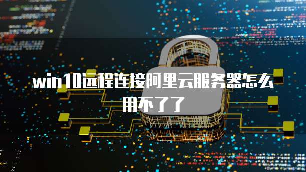 win10远程连接阿里云服务器怎么用不了了