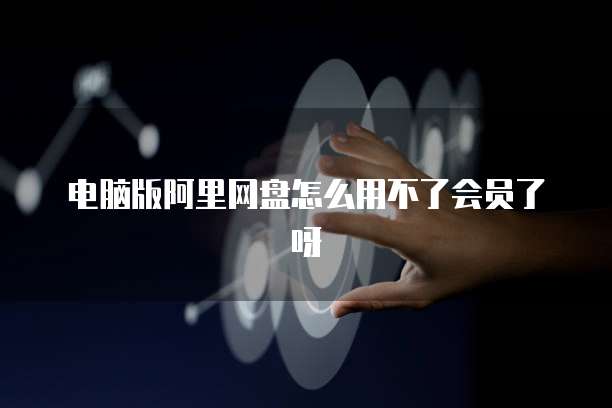 电脑版阿里网盘怎么用不了会员了呀