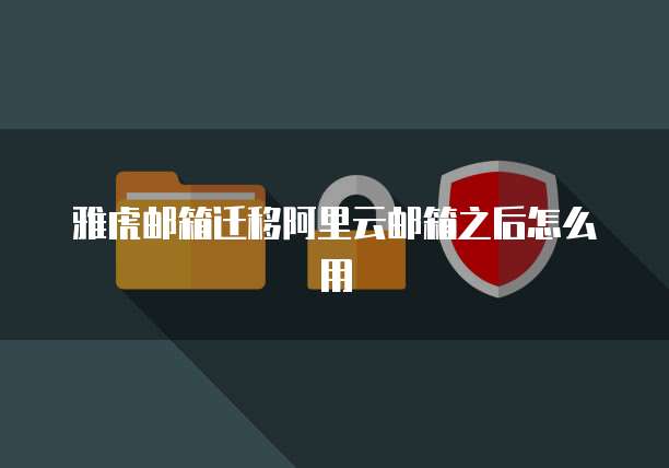 雅虎邮箱迁移阿里云邮箱之后怎么用