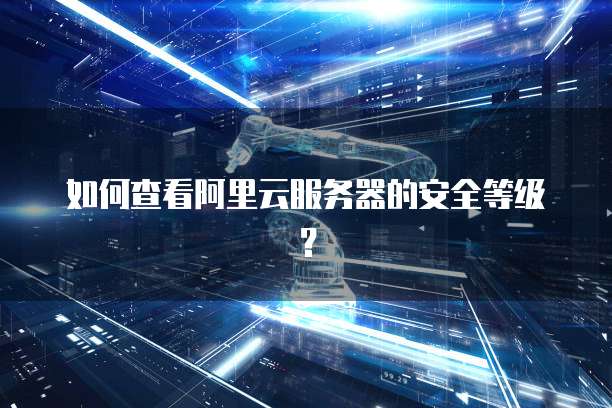 如何查看阿里云服务器的安全等级？