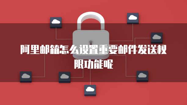阿里邮箱怎么设置重要邮件发送权限功能呢
