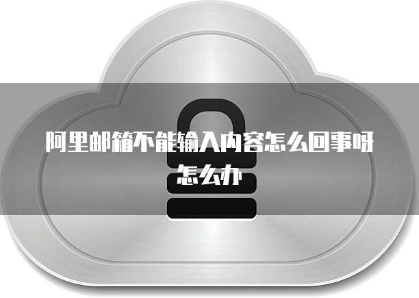 阿里邮箱不能输入内容怎么回事呀怎么办