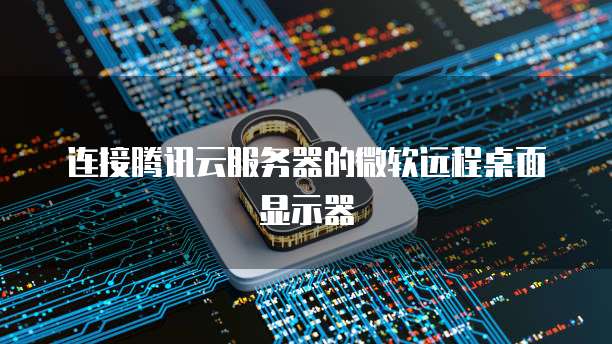 连接腾讯云服务器的微软远程桌面显示器