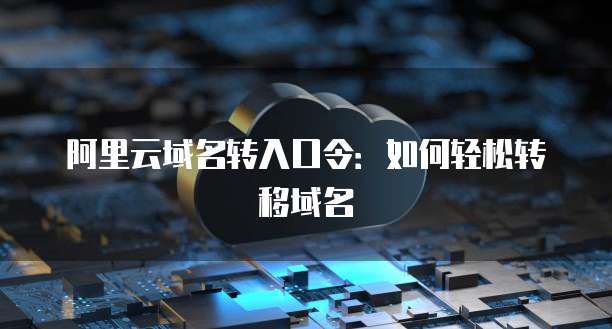 阿里云域名转入口令：如何轻松转移域名
