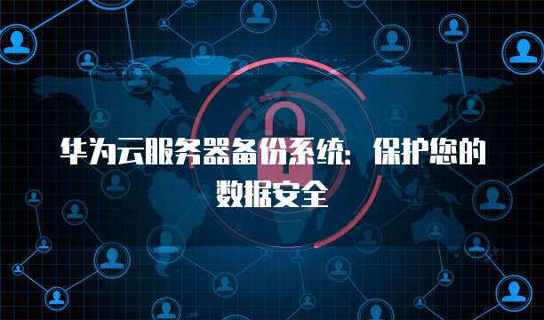 华为云服务器备份系统：保护您的数据安全