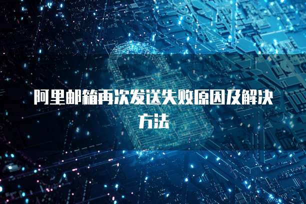 阿里邮箱再次发送失败原因及解决方法