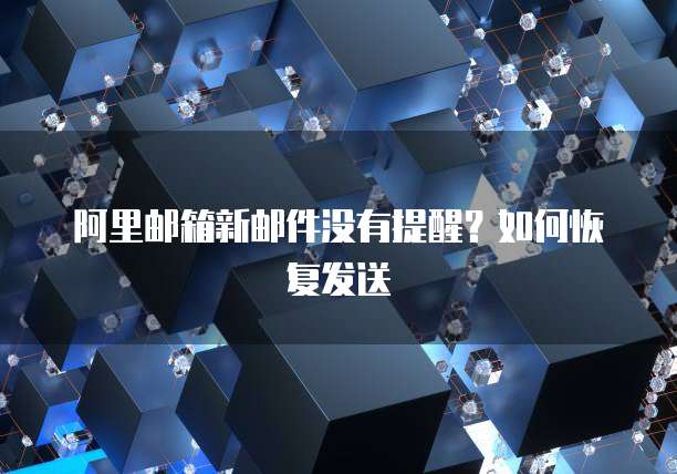 阿里邮箱新邮件没有提醒？如何恢复发送