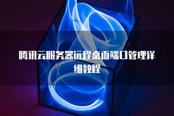 腾讯云服务器远程桌面端口管理详细教程