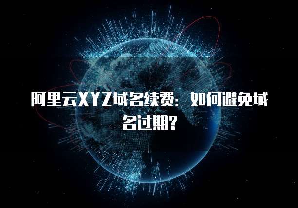 阿里云XYZ域名续费：如何避免域名过期？