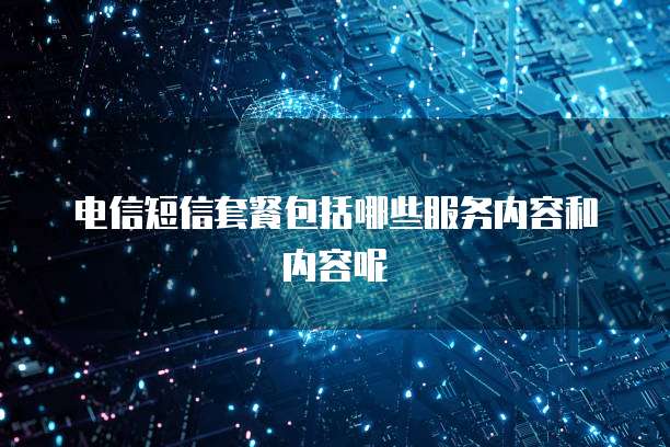电信短信套餐包括哪些服务内容和内容呢