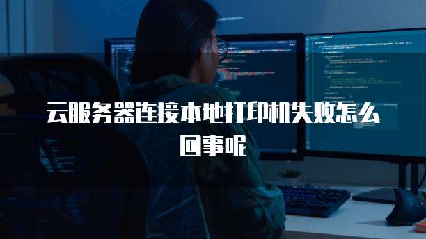 云服务器连接本地打印机失败怎么回事呢