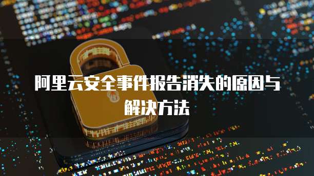 阿里云安全事件报告消失的原因与解决方法