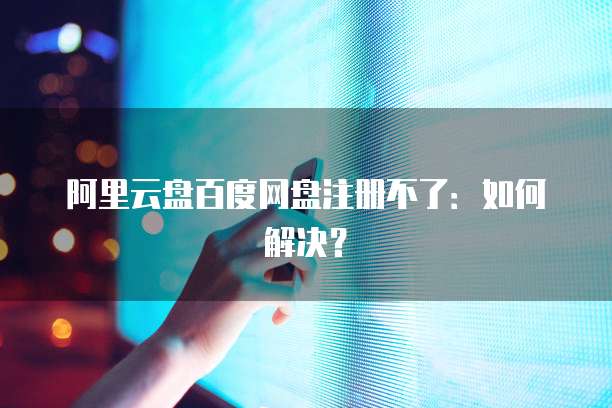 阿里云盘百度网盘注册不了：如何解决？