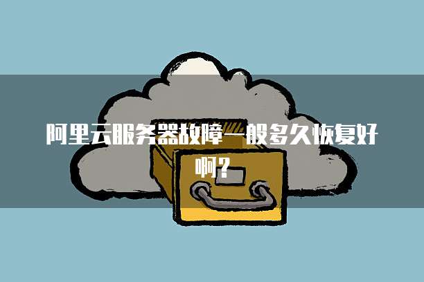 阿里云服务器故障一般多久恢复好啊？