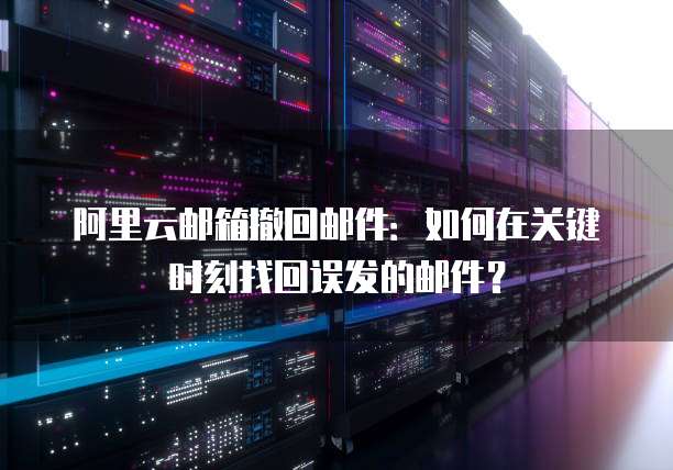 阿里云邮箱撤回邮件：如何在关键时刻找回误发的邮件？
