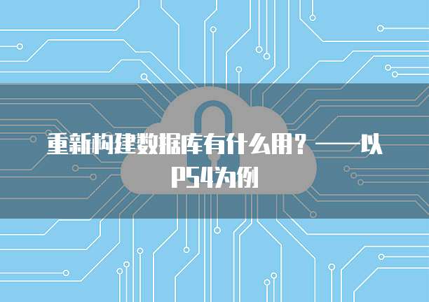 重新构建数据库有什么用？&mdash;&mdash;以PS4为例