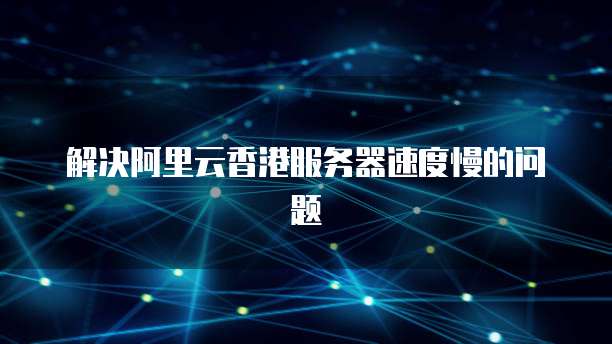 解决阿里云香港服务器速度慢的问题