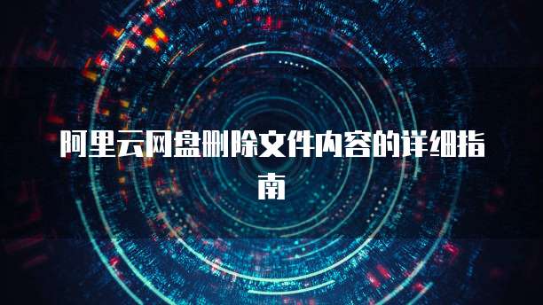 阿里云网盘删除文件内容的详细指南