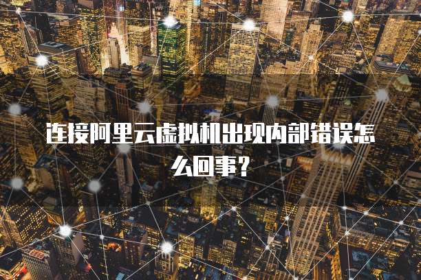 连接阿里云虚拟机出现内部错误怎么回事？