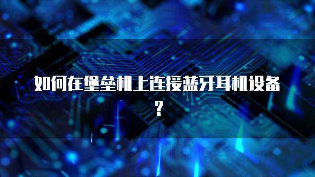 如何在堡垒机上连接蓝牙耳机设备？