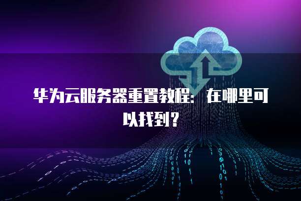 华为云服务器重置教程：在哪里可以找到？