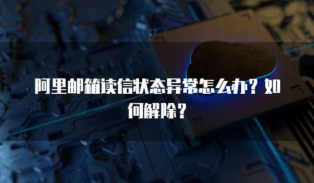 阿里邮箱读信状态异常怎么办？如何解除？