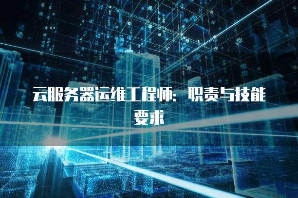 云服务器运维工程师：职责与技能要求