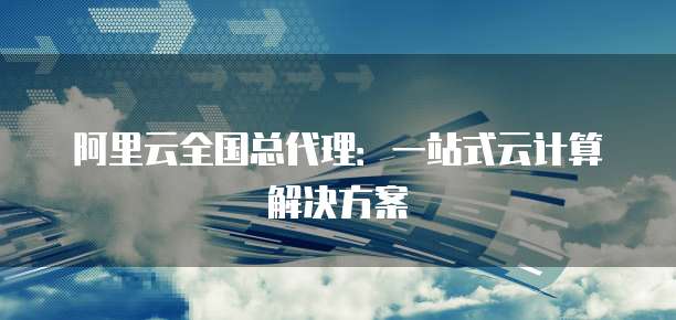 阿里云全国总代理：一站式云计算解决方案