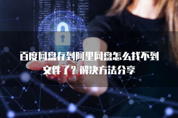 百度网盘存到阿里网盘怎么找不到文件了？解决方法分享