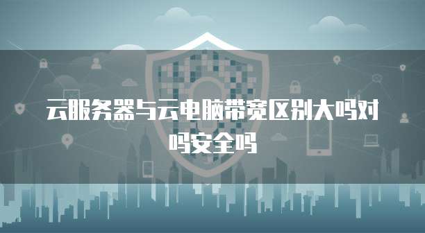 云服务器与云电脑带宽区别大吗对吗安全吗