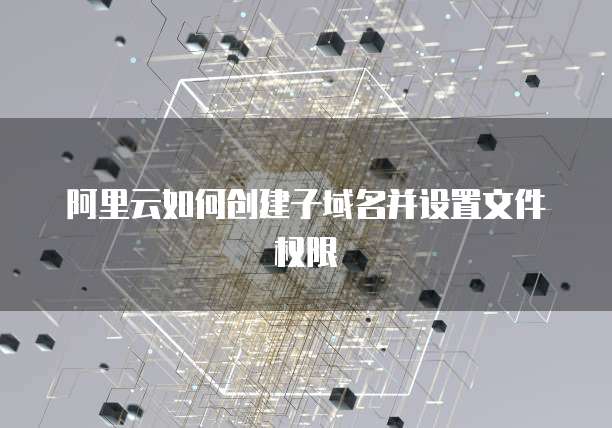 阿里云如何创建子域名并设置文件权限