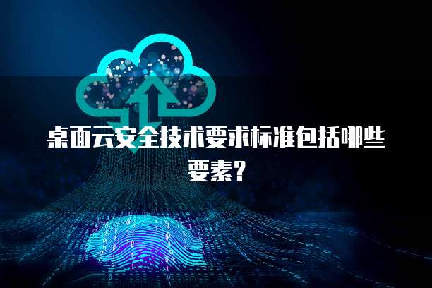 桌面云安全技术要求标准包括哪些要素？