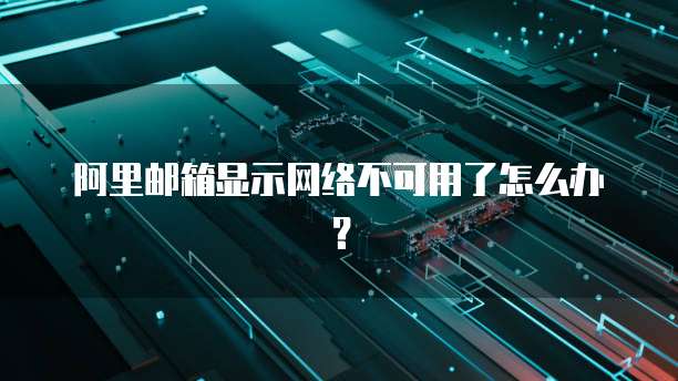 阿里邮箱显示网络不可用了怎么办？