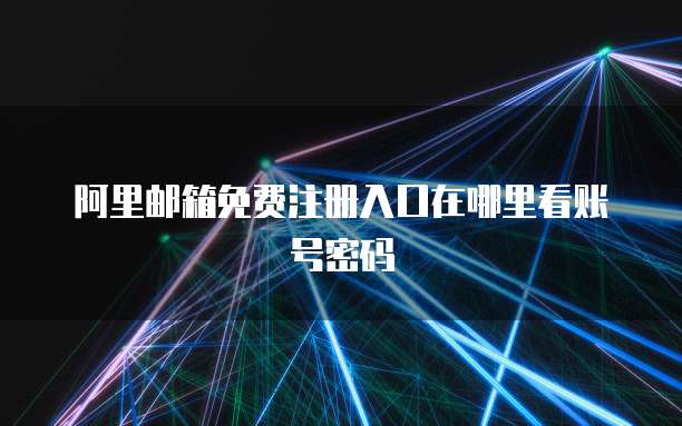阿里邮箱免费注册入口在哪里看账号密码