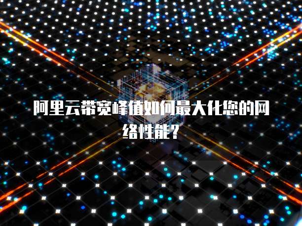 阿里云带宽峰值如何最大化您的网络性能？