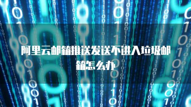 阿里云邮箱推送发送不进入垃圾邮箱怎么办